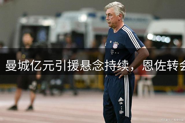 曼城亿元引援悬念持续，恩佐转会同罗德里命运交织